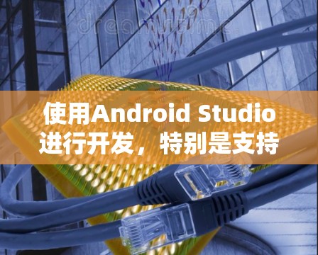 使用Android Studio进行开发，特别是支持上网的版本，可以按照以下步骤进行
