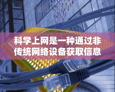 科学上网是一种通过非传统网络设备获取信息和连接网络的方法。以下是一个有条理的总结，帮助你理解科学上网并掌握其基本技能