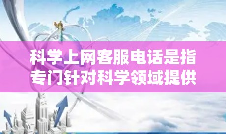 科学上网客服电话是指专门针对科学领域提供服务的电话号码。以下是一些可能的科学上网客服电话号码，供参考