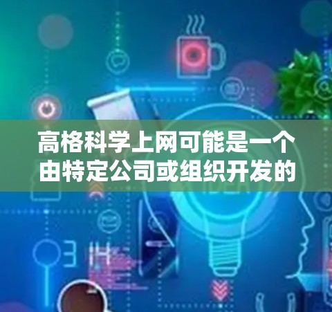 高格科学上网可能是一个由特定公司或组织开发的项目,旨在利用互联网技术提升科学研究和信息获取的效率。以下是对该项目的可能解析 高格科学上网可能是一个由特定公司或组织开发的项目,旨在利用互联网技术提升科学研究和信息获取的效率。以下是对该项目的可能解析
