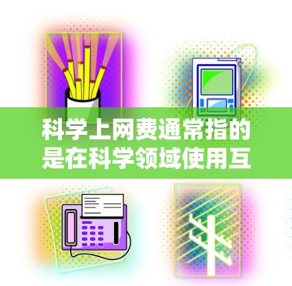 科学上网费通常指的是在科学领域使用互联网服务的费用,可能包括在实验室使用特定软件或在线资源。以下是一些可能的情况和解决方案 科学上网费通常指的是在科学领域使用互联网服务的费用,可能包括在实验室使用特定软件或在线资源。以下是一些可能的情况和解决方案