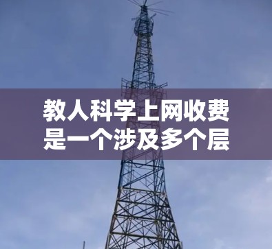 教人科学上网收费是一个涉及多个层面的网络服务管理问题。以下是详细的分析和解决方案 教人科学上网收费是一个涉及多个层面的网络服务管理问题。以下是详细的分析和解决方案
