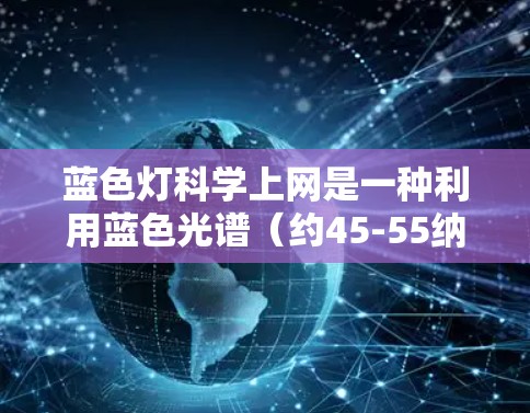 蓝色灯科学上网是一种利用蓝色光谱（约45-55纳米）的特性来实现特定互联网技术的新型方案。以下是对这一概念的详细分析