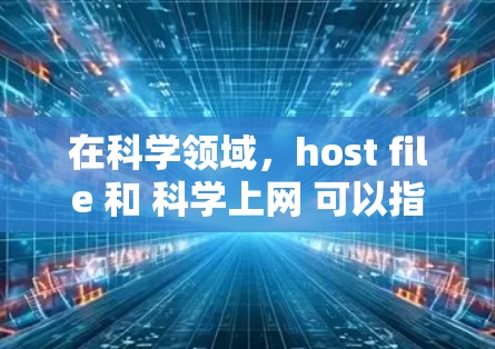 在科学领域，host file 和 科学上网 可以指代不同的概念，具体取决于上下文。以下是对这两种术语的详细解释和应用