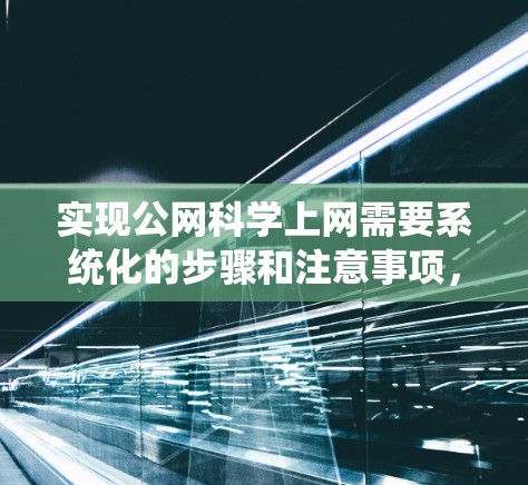 实现公网科学上网需要系统化的步骤和注意事项,以下是一步步的指南 实现公网科学上网需要系统化的步骤和注意事项,以下是一步步的指南
