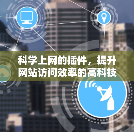 科学上网的插件,提升网站访问效率的高科技工具