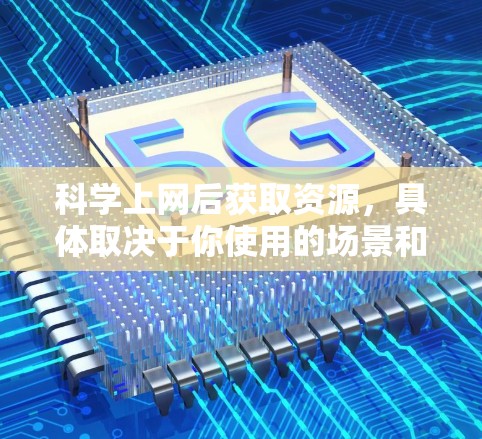 科学上网后获取资源，具体取决于你使用的场景和需求。以下是一些可能相关的内容，帮助你更好地利用科学工具和网络资源