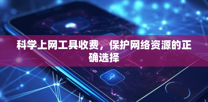 科学上网工具收费,保护网络资源的正确选择 科学上网工具收费,保护网络资源的正确选择