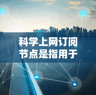 科学上网订阅节点是指用于获取科学论文、期刊、书籍等资源的平台或服务。以下是一些推荐的科学论文订阅平台，供你参考