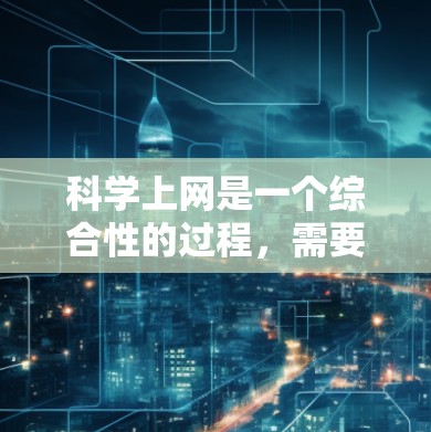 科学上网是一个综合性的过程,需要从多个角度考虑,以确保孩子在使用网络时既能享受上网带来的便利,又能保护自己和他人免受风险。以下是一些科学上网的要点