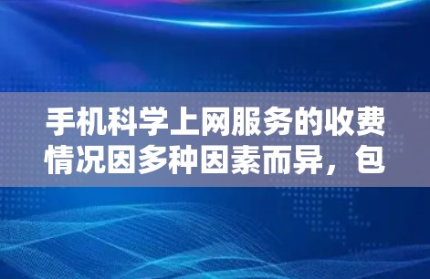 手机科学上网服务的收费情况因多种因素而异，包括服务提供商、品牌、功能类型以及用户的使用需求。以下是一些可能涉及的收费情况和分析