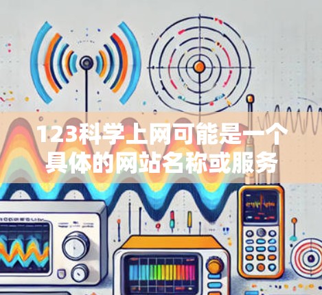 123科学上网可能是一个具体的网站名称或服务，但目前没有足够信息来确定其具体内容。如果您指的是科学上网，那么以下是一些可能的解释和建议
