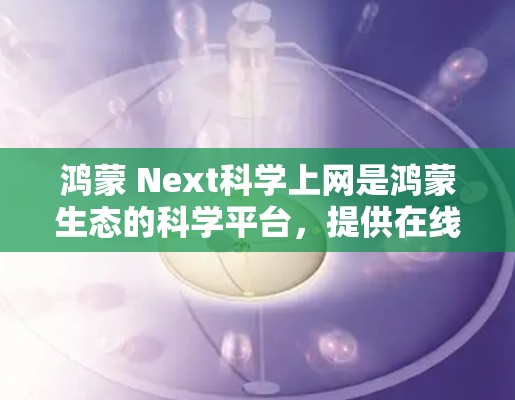 鸿蒙 Next科学上网是鸿蒙生态的科学平台，提供在线培训、工具和资源，帮助用户探索科学知识。以下是具体的步骤