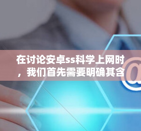 在讨论安卓ss科学上网时，我们首先需要明确其含义。安卓ss科学上网可能指的是在安卓系统中提供科学计算和在线服务的工具或应用。接下来，我们将逐步解释如何在安卓系统中使用这些工具，并提供具体的步骤和示例