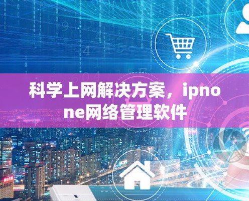 科学上网解决方案,ipnone网络管理软件 科学上网解决方案,ipnone网络管理软件