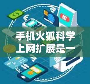 手机火狐科学上网扩展是一个通过第三方应用或工具实现的功能，旨在帮助用户在网页中搜索更大的文件以获取更详细的信息，尤其是当网页中没有直接提供所需资料时。以下是关于这个功能的详细信息