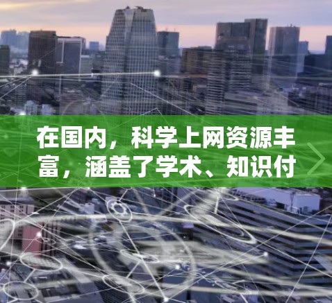 在国内，科学上网资源丰富，涵盖了学术、知识付费、工具类、在线图书馆和教育平台等多个方面。以下是一些主要的国内科学上网方法和平台