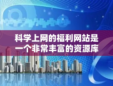 <strong>科学上网</strong>的福利网站是一个非常丰富的资源库，涵盖学术、实验、教育等多个领域。以下是一些推荐的网站，供您参考