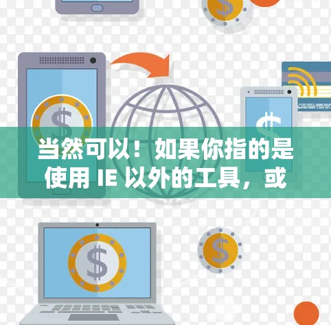 当然可以!如果你指的是使用 IE 以外的工具,或者希望使用更安全的浏览器,以下是一些可能的解决方案 当然可以!如果你指的是使用 IE 以外的工具,或者希望使用更安全的浏览器,以下是一些可能的解决方案