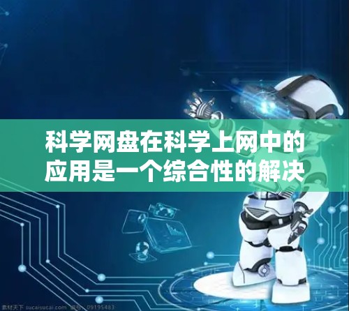 科学网盘在科学上网中的应用是一个综合性的解决方案,旨在优化科学数据管理。以下是对科学网盘在科学上网中的具体应用及功能的详细分析 科学网盘在科学上网中的应用是一个综合性的解决方案,旨在优化科学数据管理。以下是对科学网盘在科学上网中的具体应用及功能的详细分析