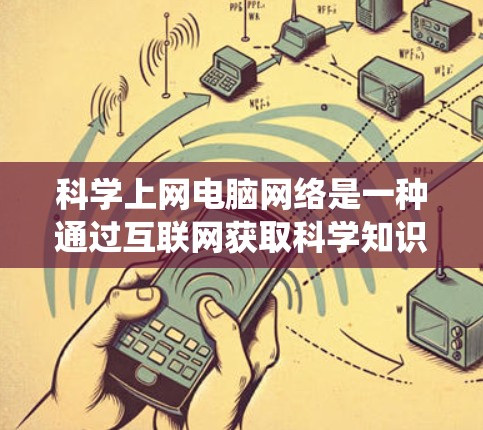 科学上网电脑网络是一种通过互联网获取科学知识和资源的系统，主要包括以下几个关键部分