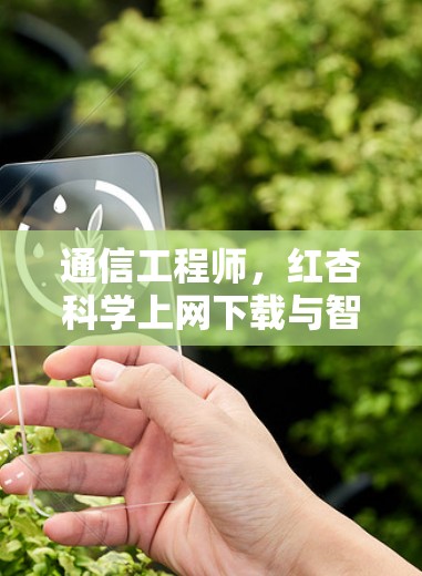 通信工程师，红杏<strong>科学上网</strong>下载与智慧农业的创新路径