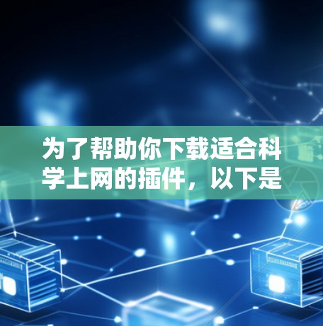 为了帮助你下载适合科学上网的插件,以下是一些推荐的来源和资源 为了帮助你下载适合科学上网的插件,以下是一些推荐的来源和资源