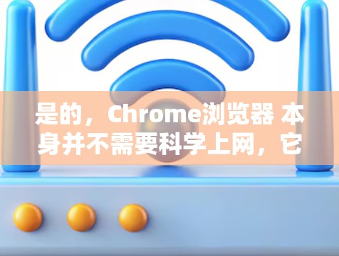 是的,Chrome浏览器 本身并不需要科学上网,它主要用于网络登录,比如登录QQ、微信、浏览器等 是的,Chrome浏览器 本身并不需要科学上网,它主要用于网络登录,比如登录QQ、微信、浏览器等