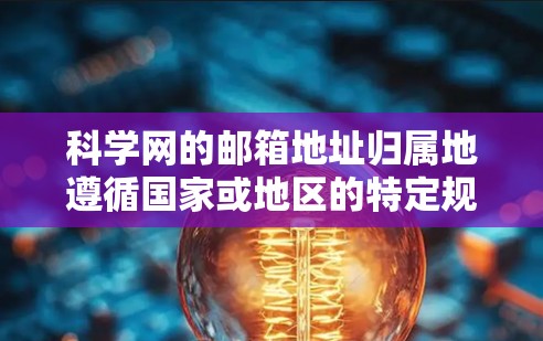 科学网的邮箱地址归属地遵循国家或地区的特定规则，这些规则可能因地区的不同而有所变化。以下是对科学网邮箱地址归属地的详细总结