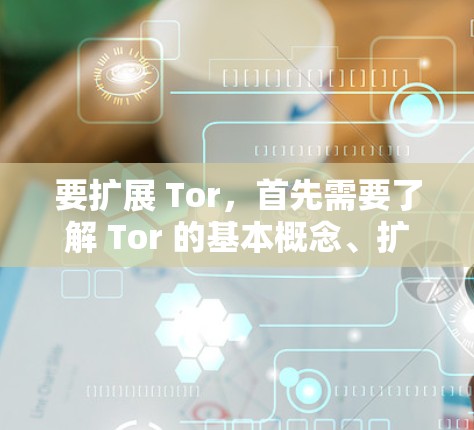 要扩展 Tor，首先需要了解 Tor 的基本概念、扩展工具、运行环境、使用方法、安全性、兼容性和应用场景。以下是对这些方面详细的解答