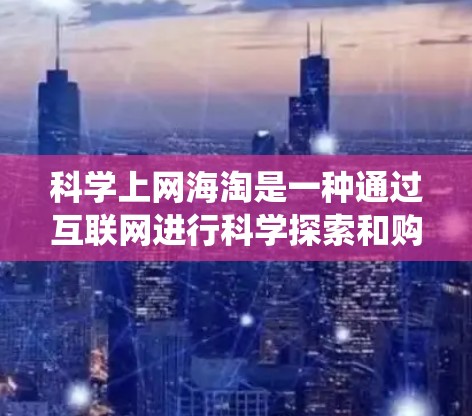 科学上网海淘是一种通过互联网进行科学探索和购买的系统化过程,旨在获取科学相关材料和工具。以下是科学上网海淘的步骤指南 科学上网海淘是一种通过互联网进行科学探索和购买的系统化过程,旨在获取科学相关材料和工具。以下是科学上网海淘的步骤指南