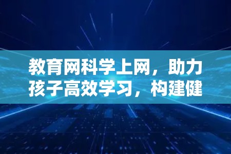 教育网科学上网,助力孩子高效学习,构建健康成长的未来 教育网科学上网,助力孩子高效学习,构建健康成长的未来