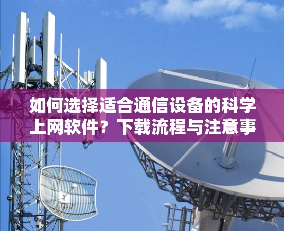 如何选择适合通信设备的科学上网软件?下载流程与注意事项 如何选择适合通信设备的科学上网软件?下载流程与注意事项