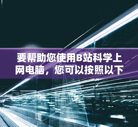 要帮助您使用B站科学上网电脑，您可以按照以下步骤操作