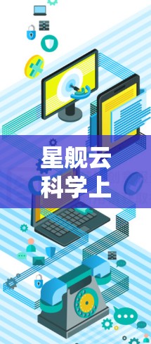 星舰云科学上网可能指的是一些特定的云服务或平台，结合了星舰和科学上网两个关键词。以下是关于这一概念的详细解释