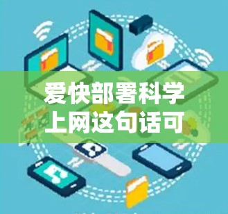 爱快部署科学上网这句话可能指的是在科学计算、数据分析或网络使用中，保持高效和快速的网络连接。以下是一些关于如何爱快部署科学上网的建议