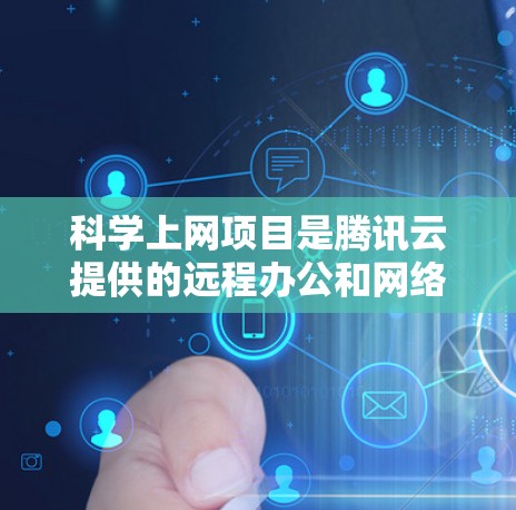 科学上网项目是腾讯云提供的远程办公和网络共享的扩展服务，旨在通过云平台实现远程协作和文件共享。以下是对该项目的一些详细说明