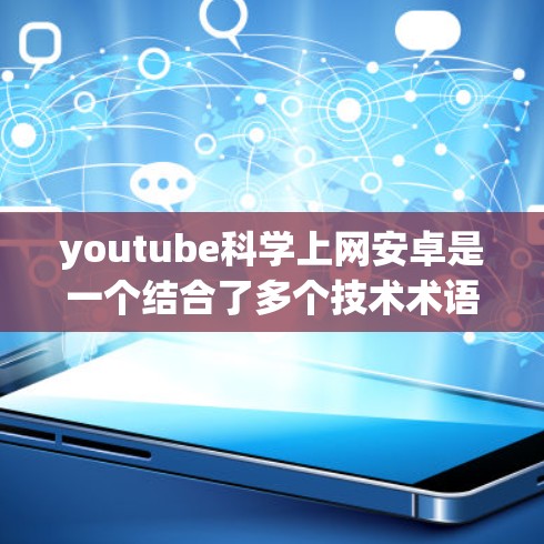 youtube科学上网安卓是一个结合了多个技术术语的概念，具体含义如下