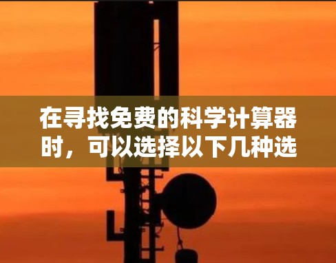在寻找免费的科学计算器时，可以选择以下几种选项，每种都有其优缺点