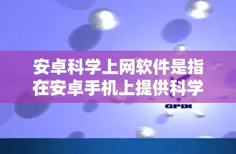 安卓科学上网软件是指在安卓手机上提供科学计算、数据分析和高级功能的网络服务。以下是关于这些软件的详细信息