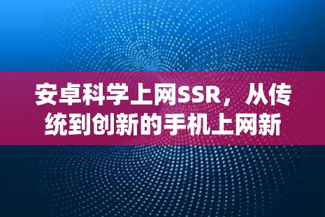 安卓科学上网SSR,从传统到创新的手机上网新范式 安卓科学上网SSR,从传统到创新的手机上网新范式