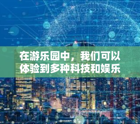 在游乐园中,我们可以体验到多种科技和娱乐设备,这些设备可以帮助游客更好地体验和享受游乐园的服务。以下是一些常见的科技设备和功能,以及它们如何帮助游客 在游乐园中,我们可以体验到多种科技和娱乐设备,这些设备可以帮助游客更好地体验和享受游乐园的服务。以下是一些常见的科技设备和功能,以及它们如何帮助游客