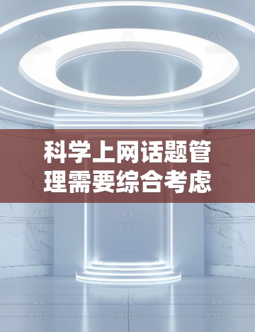 <strong>科学上网</strong>话题管理需要综合考虑多个因素，确保内容专业、相关且遵守平台规则。以下是科学控制这些话题的策略