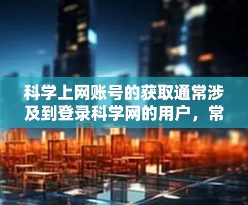 <strong>科学上网</strong>账号的获取通常涉及到登录科学网的用户，常见的方式包括使用科学网的邮箱、微信账号或者科学网的官方网站进行注册。以下是一些常见的获取<strong>科学上网</strong>账号的方法