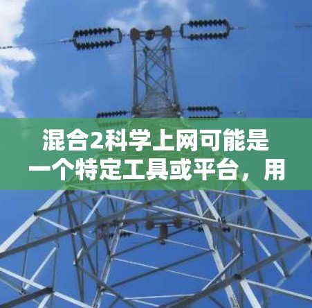 混合2科学上网可能是一个特定工具或平台,用于科学计算、数据分析或特定领域的操作。以下是一些可能的解释和步骤 混合2科学上网可能是一个特定工具或平台,用于科学计算、数据分析或特定领域的操作。以下是一些可能的解释和步骤