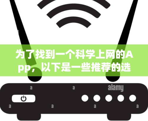 为了找到一个科学上网的App,以下是一些推荐的选项,每个都有其特定的使用场景和功能 为了找到一个科学上网的App,以下是一些推荐的选项,每个都有其特定的使用场景和功能