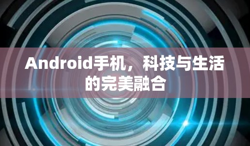 Android手机,科技与生活的完美融合 Android手机,科技与生活的完美融合