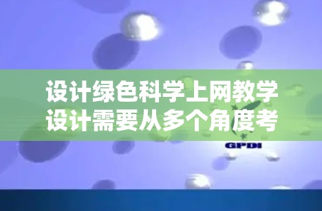 设计绿色<strong>科学上网</strong>教学设计需要从多个角度考虑,以确保学生既能掌握科学知识,又能树立环保意识。以下是一个详细的教学设计框架,供您参考