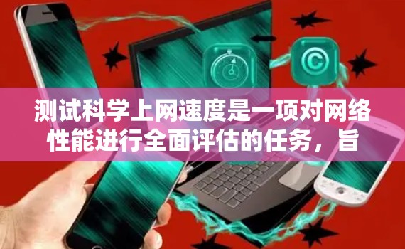 测试科学上网速度是一项对网络性能进行全面评估的任务,旨在确保在处理复杂科学数据、软件包和高级查询时的稳定性。以下是详细的步骤建议 测试科学上网速度是一项对网络性能进行全面评估的任务,旨在确保在处理复杂科学数据、软件包和高级查询时的稳定性。以下是详细的步骤建议