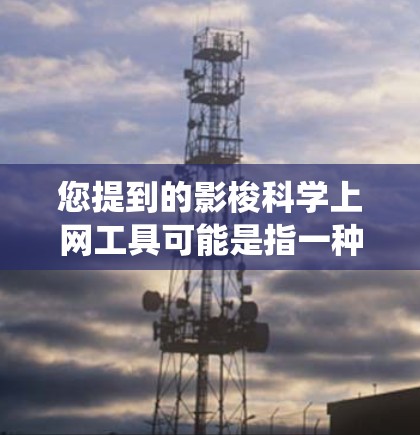 您提到的影梭科学上网工具可能是指一种科学计算器、统计工具、数据分析工具或特定科学领域的在线应用工具。由于影梭这个词可能指代不同的内容,因此需要结合上下文来确定具体的工具 您提到的影梭科学上网工具可能是指一种科学计算器、统计工具、数据分析工具或特定科学领域的在线应用工具。由于影梭这个词可能指代不同的内容,因此需要结合上下文来确定具体的工具